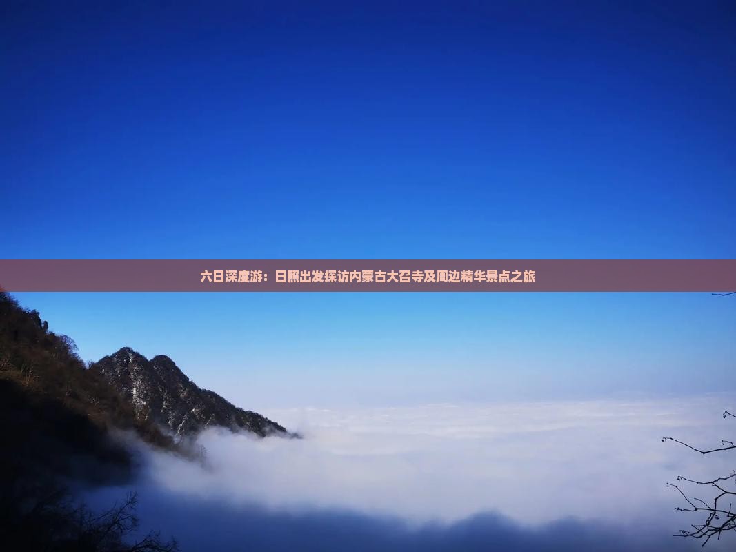 六日深度游：日照出发探访内蒙古大召寺及周边精华景点之旅
