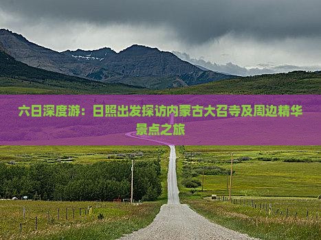 六日深度游：日照出发探访内蒙古大召寺及周边精华景点之旅