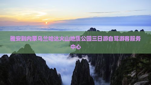 雅安到内蒙乌兰哈达火山地质公园三日游自驾游客服务中心