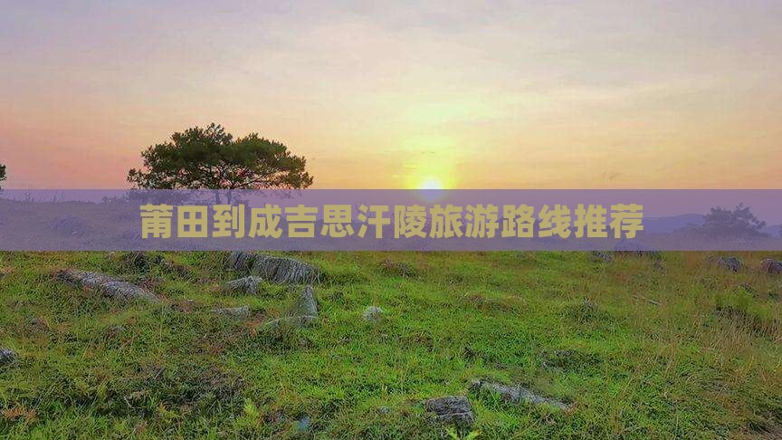 莆田到成吉思汗陵旅游路线推荐