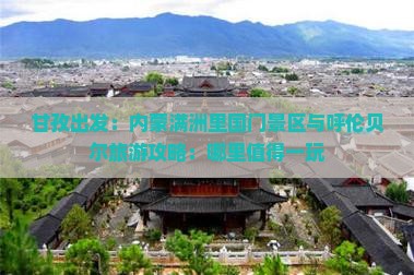 甘孜出发：内蒙满洲里国门景区与呼伦贝尔旅游攻略：哪里值得一玩