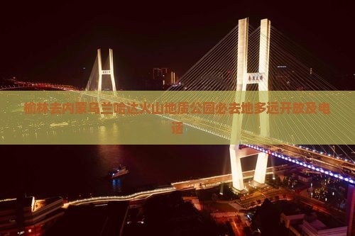 榆林去内蒙乌兰哈达火山地质公园必去地多远开放及电话