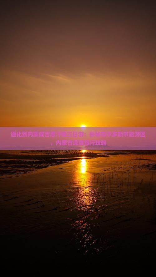 通化到内蒙成吉思汗陵三日游：探秘鄂尔多斯市旅游区，内蒙古深度旅行攻略