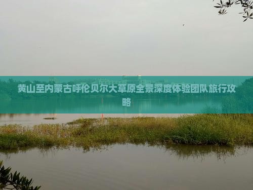 黄山至内蒙古呼伦贝尔大草原全景深度体验团队旅行攻略
