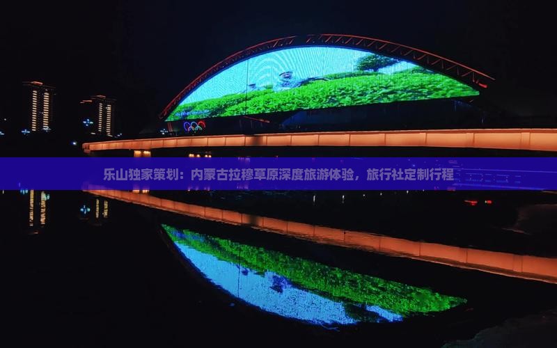 乐山独家策划：内蒙古拉穆草原深度旅游体验，旅行社定制行程