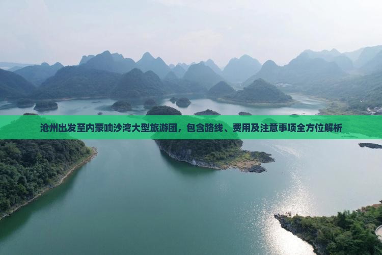 沧州出发至内蒙响沙湾大型旅游团，包含路线、费用及注意事项全方位解析