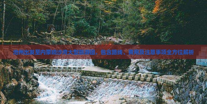 沧州出发至内蒙响沙湾大型旅游团，包含路线、费用及注意事项全方位解析