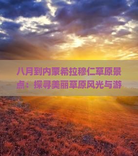 八月到内蒙希拉穆仁草原景点：探寻美丽草原风光与游玩攻略简介作文