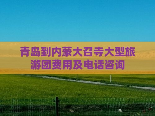 青岛到内蒙大召寺大型旅游团费用及电话咨询