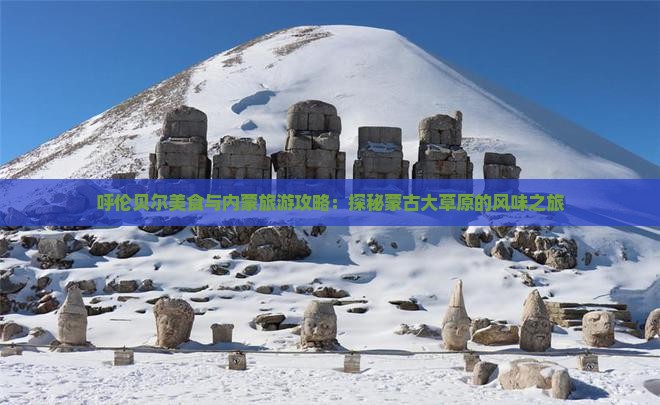 呼伦贝尔美食与内蒙旅游攻略：探秘蒙古大草原的风味之旅