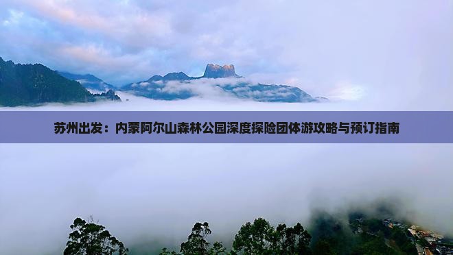 苏州出发：内蒙阿尔山森林公园深度探险团体游攻略与预订指南