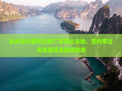 永州去内蒙希拉穆仁草原必去地，至内蒙古高铁里程及路线指南