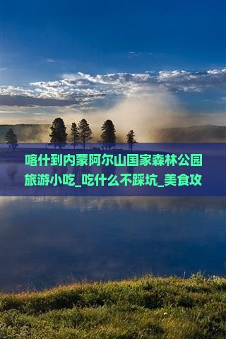 喀什到内蒙阿尔山国家森林公园旅游小吃