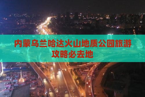 三门峡去内蒙乌兰哈达火山地质公园必去地