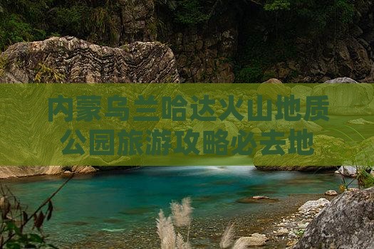 三门峡去内蒙乌兰哈达火山地质公园必去地