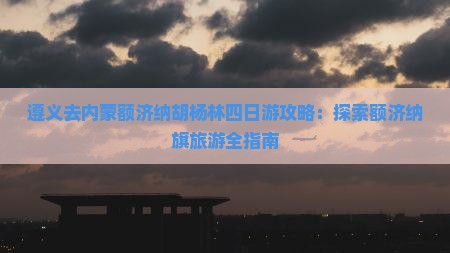 遵义去内蒙额济纳胡杨林四日游