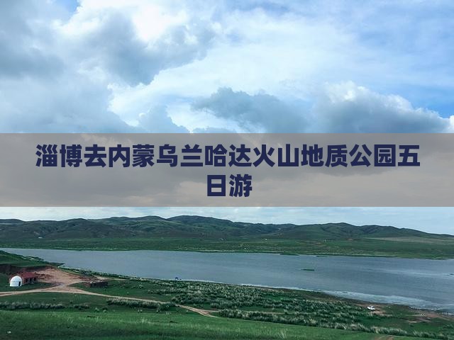 淄博去内蒙乌兰哈达火山地质公园五日游