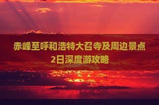 赤峰至呼和浩特大召寺及周边景点2日深度游攻略