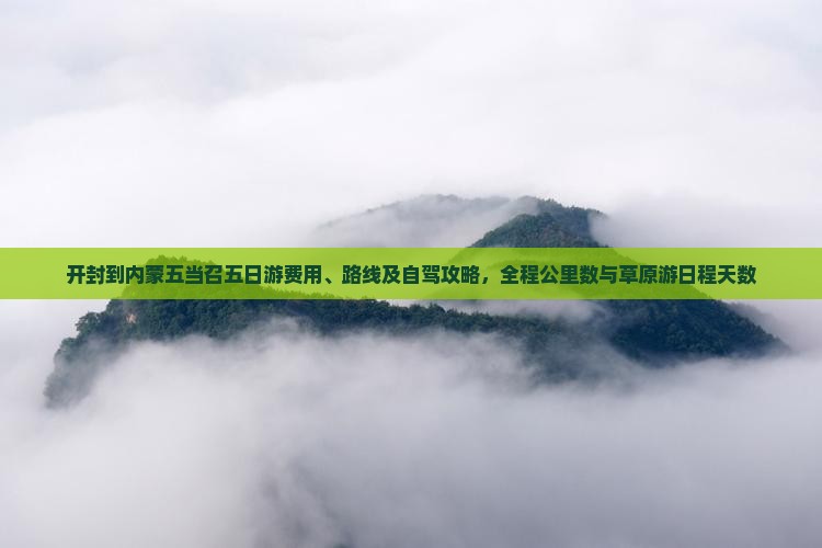 开封到内蒙五当召五日游费用、路线及自驾攻略，全程公里数与草原游日程天数
