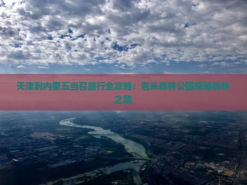 天津到内蒙五当召旅行全攻略：包头森林公园探秘森林之旅