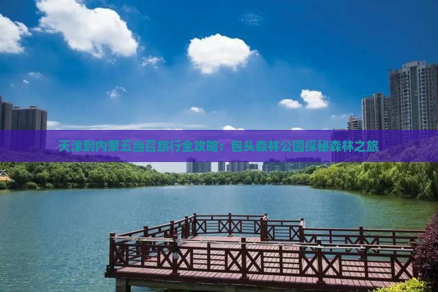 天津到内蒙五当召旅行全攻略：包头森林公园探秘森林之旅