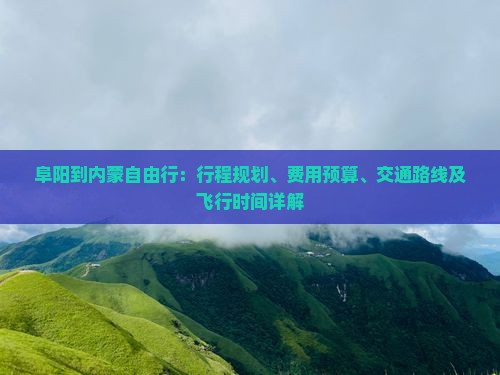 阜阳到内蒙自由行：行程规划、费用预算、交通路线及飞行时间详解