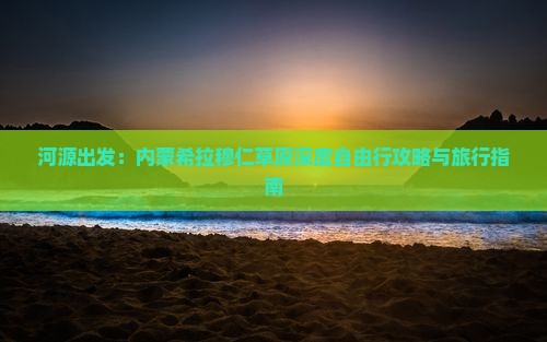 河源出发：内蒙希拉穆仁草原深度自由行攻略与旅行指南