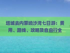 塔城去内蒙响沙湾七日游：费用、路线、攻略及自由行全攻略