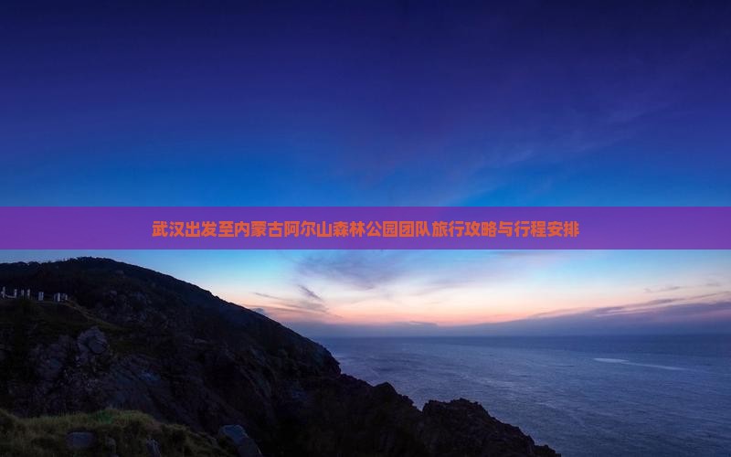 武汉出发至内蒙古阿尔山森林公园团队旅行攻略与行程安排