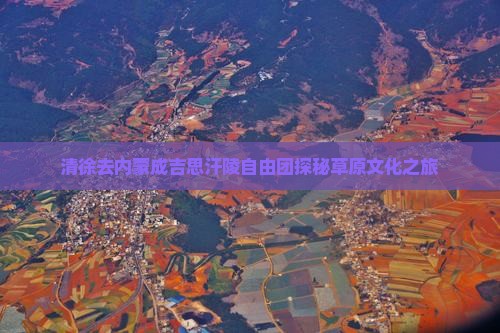 清徐去内蒙成吉思汗陵自由团探秘草原文化之旅