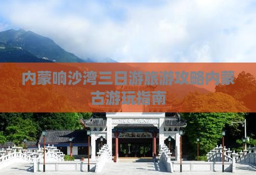 内蒙响沙湾三日游旅游攻略内蒙古游玩指南