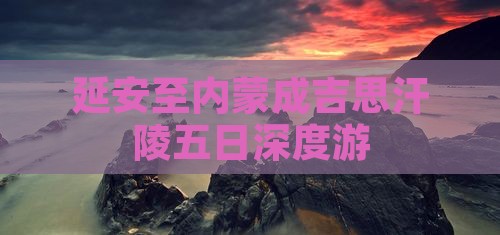 延安至内蒙成吉思汗陵五日深度游