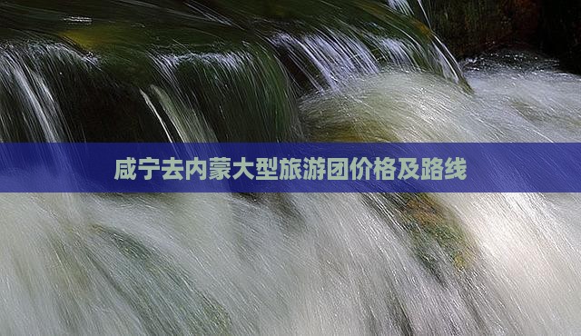 咸宁去内蒙大型旅游团价格及路线
