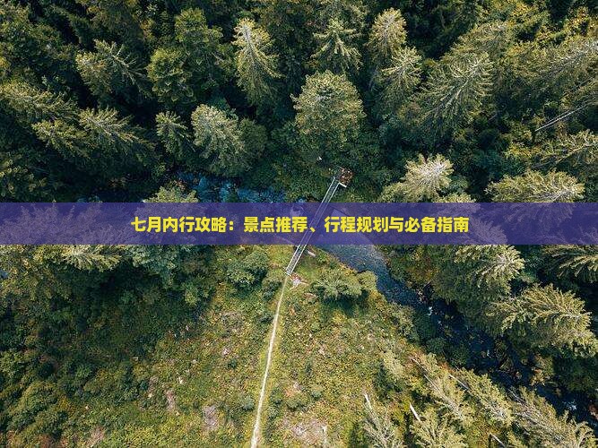 七月内行攻略：景点推荐、行程规划与必备指南