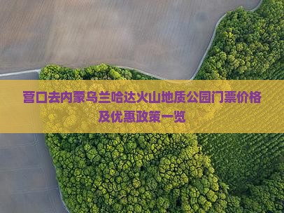 营口去内蒙乌兰哈达火山地质公园门票价格及优惠政策一览
