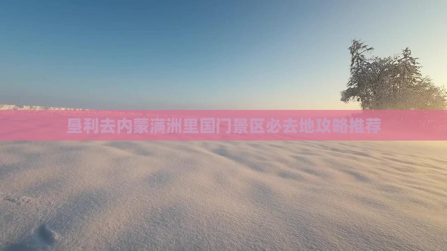 垦利去内蒙满洲里国门景区必去地攻略推荐