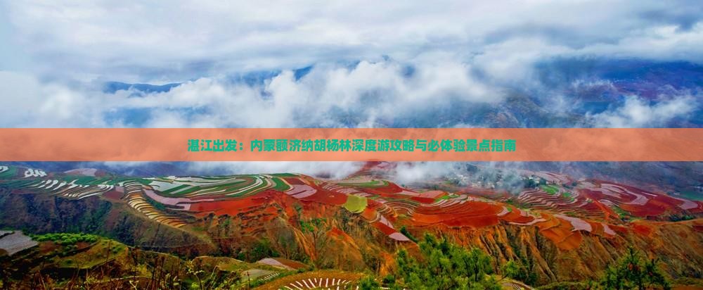 湛江出发：内蒙额济纳胡杨林深度游攻略与必体验景点指南