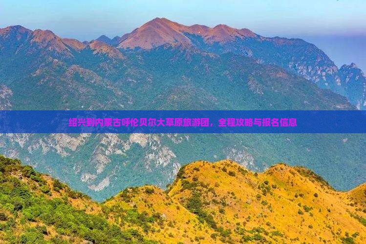 绍兴到内蒙古呼伦贝尔大草原旅游团，全程攻略与报名信息