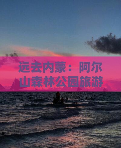 远去内蒙：阿尔山森林公园旅游攻略