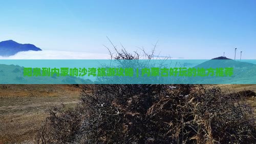 阳泉到内蒙响沙湾旅游攻略 | 内蒙古好玩的地方推荐