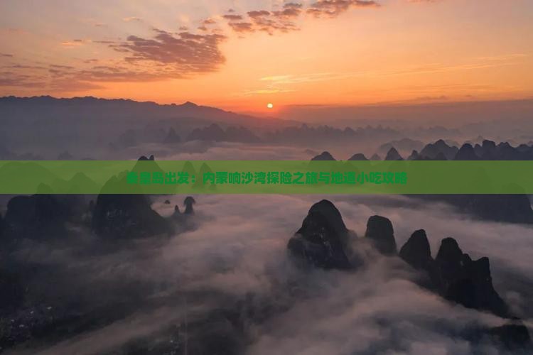 秦皇岛出发：内蒙响沙湾探险之旅与地道小吃攻略
