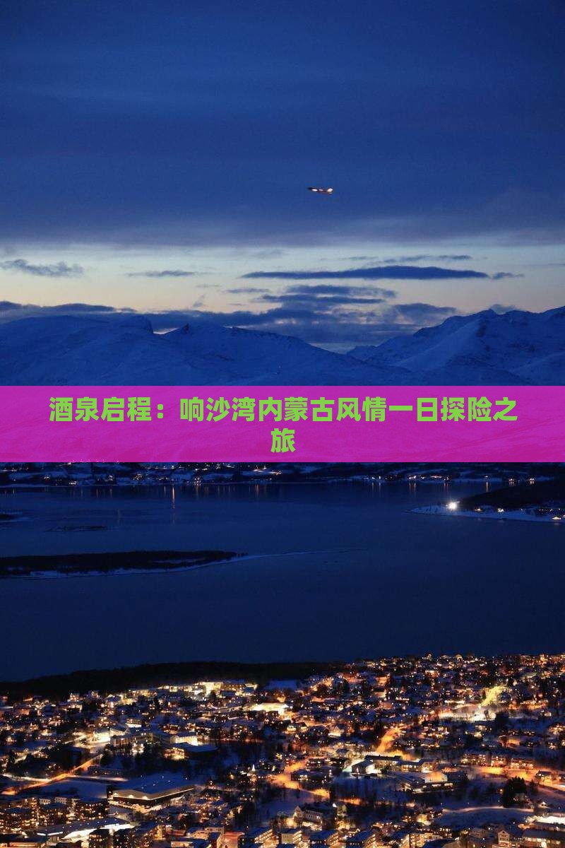 酒泉启程：响沙湾内蒙古风情一日探险之旅