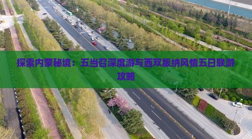 探索内蒙秘境：五当召深度游与西双版纳风情五日联游攻略