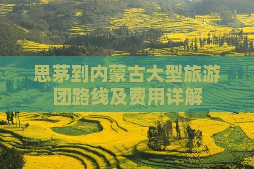 思茅到内蒙古大型旅游团路线及费用详解