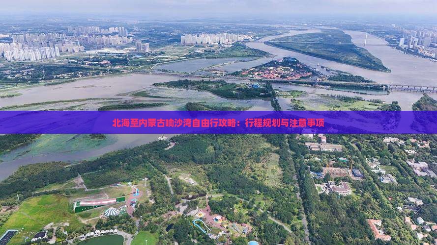 北海至内蒙古响沙湾自由行攻略：行程规划与注意事项