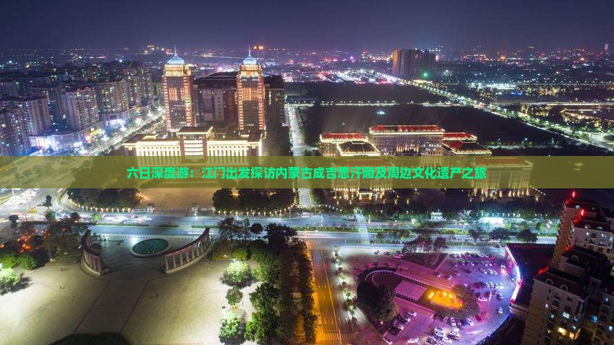 六日深度游：江门出发探访内蒙古成吉思汗陵及周边文化遗产之旅