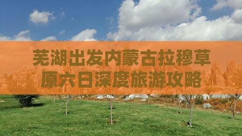 芜湖出发内蒙古拉穆草原六日深度旅游攻略