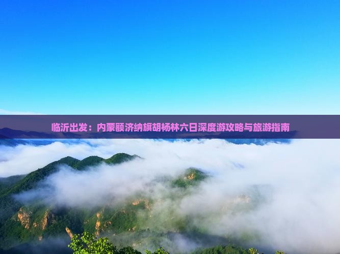 临沂出发：内蒙额济纳旗胡杨林六日深度游攻略与旅游指南