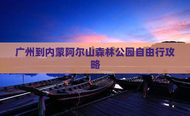 广州到内蒙阿尔山森林公园自由行攻略