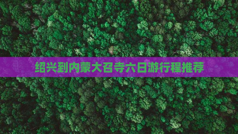绍兴到内蒙大召寺六日游行程推荐
